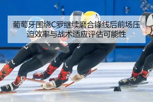 葡萄牙围绕C罗继续磨合锋线后前场压迫效率与战术适应评估可能性
