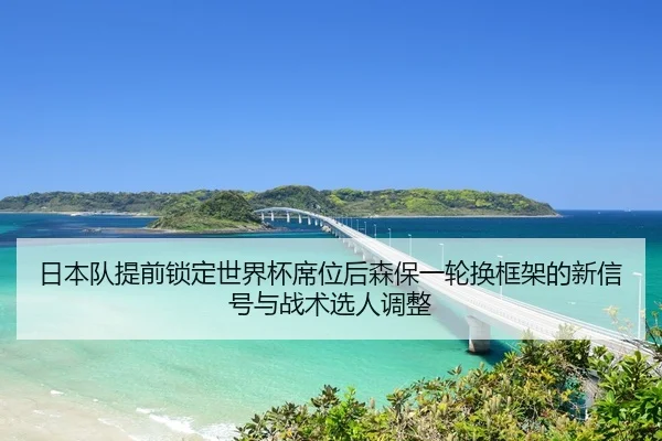 日本队提前锁定世界杯席位后森保一轮换框架的新信号与战术选人调整