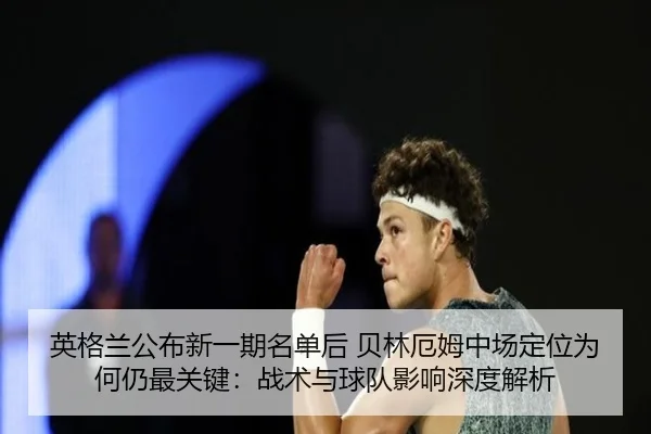 英格兰公布新一期名单后 贝林厄姆中场定位为何仍最关键：战术与球队影响深度解析