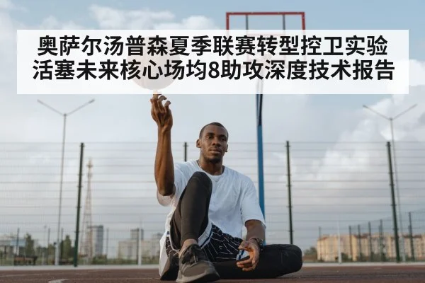奥萨尔汤普森夏季联赛转型控卫实验 活塞未来核心场均8助攻深度技术报告