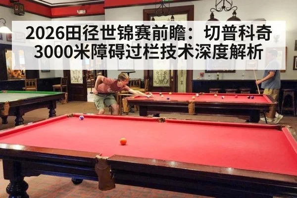2026田径世锦赛前瞻：切普科奇3000米障碍过栏技术深度解析