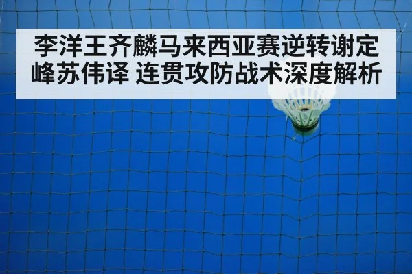 李洋王齐麟马来西亚赛逆转谢定峰苏伟译 连贯攻防战术深度解析