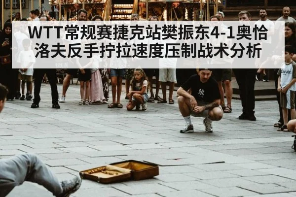 WTT常规赛捷克站樊振东4-1奥恰洛夫反手拧拉速度压制战术分析