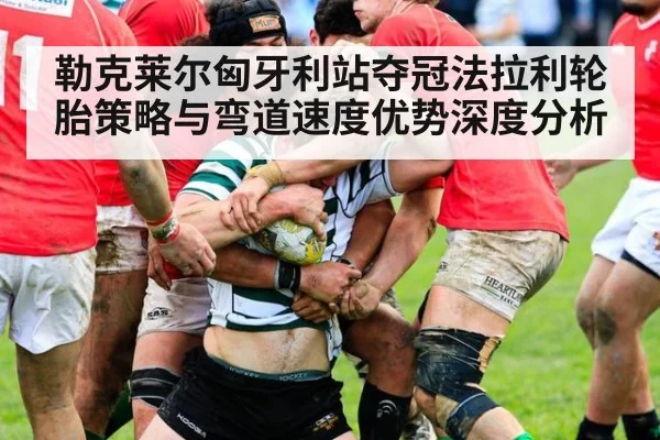 勒克莱尔匈牙利站夺冠法拉利轮胎策略与弯道速度优势深度分析
